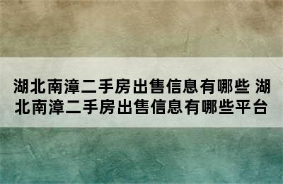 湖北南漳二手房出售信息有哪些 湖北南漳二手房出售信息有哪些平台